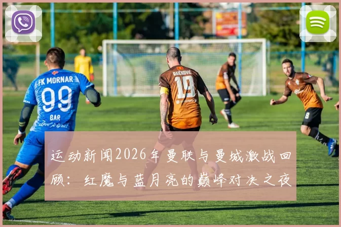 运动新闻2026年曼联与曼城激战回顾：红魔与蓝月亮的巅峰对决之夜