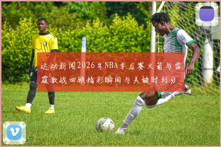 运动新闻2026年NBA季后赛火箭与雷霆激战回顾精彩瞬间与关键时刻分析