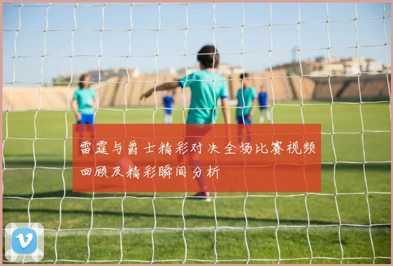 雷霆与爵士精彩对决全场比赛视频回顾及精彩瞬间分析